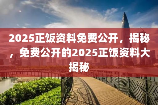 2025正飯資料免費(fèi)公開，揭秘，免費(fèi)公開的2025正飯資料大揭秘