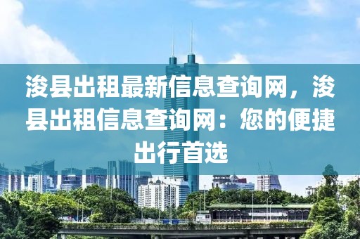 浚縣出租最新信息查詢網(wǎng)，?？h出租信息查詢網(wǎng)：您的便捷出行首選