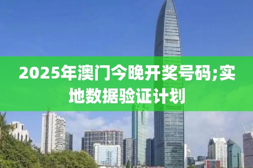 2025年澳門今晚開獎號碼;實地數(shù)據(jù)驗證計劃