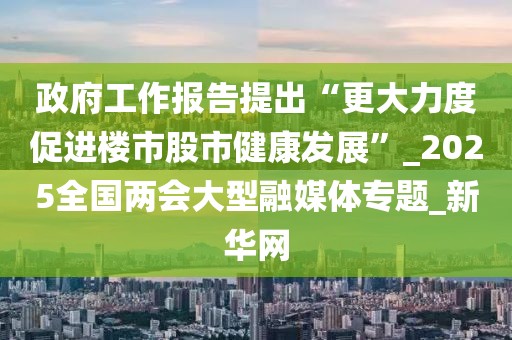 政府工作報(bào)告提出“更大力度促進(jìn)樓市股市健康發(fā)展”_2025全國(guó)兩會(huì)大型融媒體專題_新華網(wǎng)