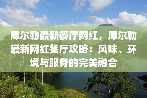 庫爾勒最新餐廳網(wǎng)紅，庫爾勒最新網(wǎng)紅餐廳攻略：風味、環(huán)境與服務的完美融合