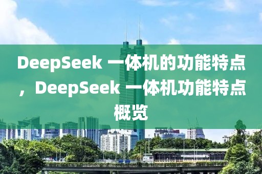 DeepSeek 一體機(jī)的功能特點(diǎn)，DeepSeek 一體機(jī)功能特點(diǎn)概覽