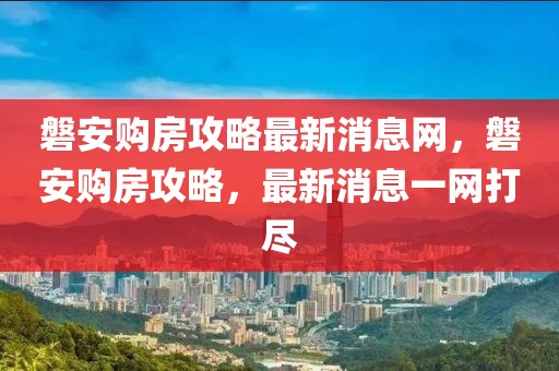 磐安購房攻略最新消息網(wǎng)，磐安購房攻略，最新消息一網(wǎng)打盡