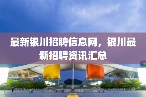 最新銀川招聘信息網(wǎng)，銀川最新招聘資訊匯總