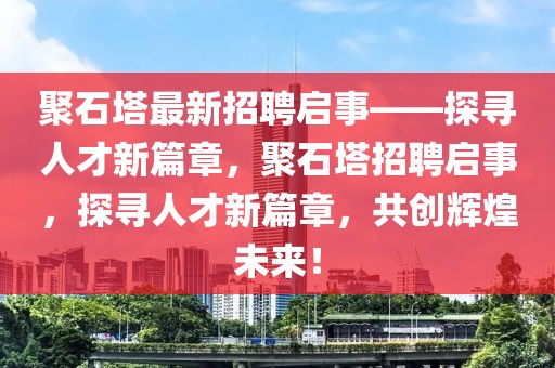 聚石塔最新招聘啟事——探尋人才新篇章，聚石塔招聘啟事，探尋人才新篇章，共創(chuàng)輝煌未來！