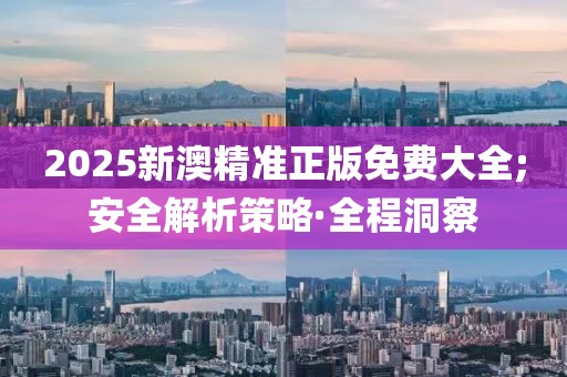 2025新澳精準(zhǔn)正版免費(fèi)大全;安全解析策略·全程洞察