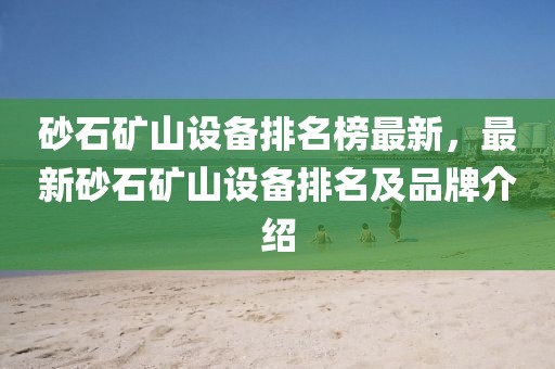 砂石礦山設(shè)備排名榜最新，最新砂石礦山設(shè)備排名及品牌介紹