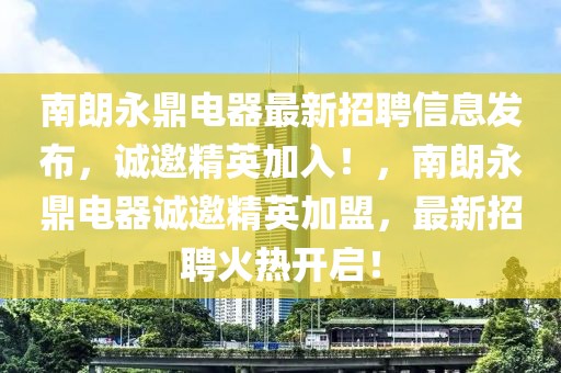 南朗永鼎電器最新招聘信息發(fā)布，誠(chéng)邀精英加入！，南朗永鼎電器誠(chéng)邀精英加盟，最新招聘火熱開(kāi)啟！