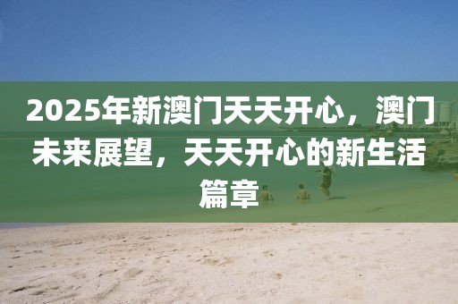 2025年新澳門天天開心，澳門未來展望，天天開心的新生活篇章