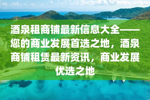 酒泉租商鋪?zhàn)钚滦畔⒋笕纳虡I(yè)發(fā)展首選之地，酒泉商鋪?zhàn)赓U最新資訊，商業(yè)發(fā)展優(yōu)選之地