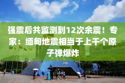 強(qiáng)震后共監(jiān)測到12次余震！專家：緬甸地震相當(dāng)于上千個原子彈爆炸