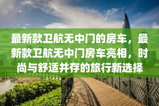 最新款衛(wèi)航無(wú)中門的房車，最新款衛(wèi)航無(wú)中門房車亮相，時(shí)尚與舒適并存的旅行新選擇