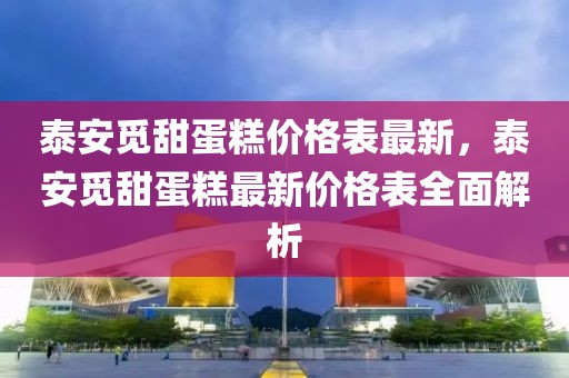泰安覓甜蛋糕價格表最新，泰安覓甜蛋糕最新價格表全面解析