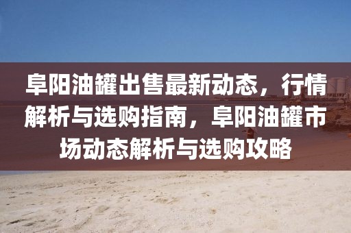 阜陽(yáng)油罐出售最新動(dòng)態(tài)，行情解析與選購(gòu)指南，阜陽(yáng)油罐市場(chǎng)動(dòng)態(tài)解析與選購(gòu)攻略