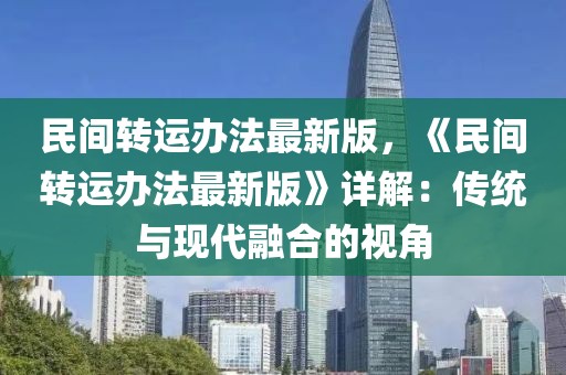 民間轉(zhuǎn)運(yùn)辦法最新版，《民間轉(zhuǎn)運(yùn)辦法最新版》詳解：傳統(tǒng)與現(xiàn)代融合的視角