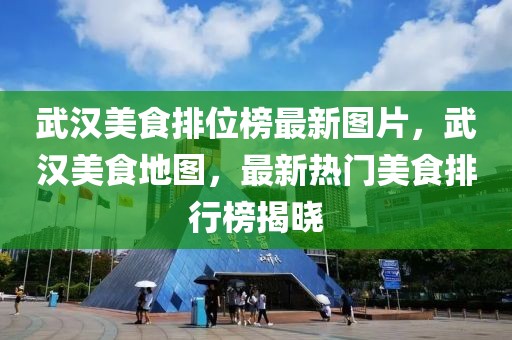 武漢美食排位榜最新圖片，武漢美食地圖，最新熱門美食排行榜揭曉
