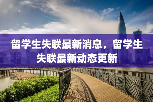留學生失聯(lián)最新消息，留學生失聯(lián)最新動態(tài)更新