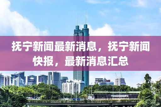 撫寧新聞最新消息，撫寧新聞快報(bào)，最新消息匯總