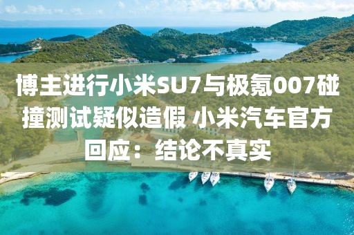 博主進(jìn)行小米SU7與極氪007碰撞測(cè)試疑似造假 小米汽車官方回應(yīng)：結(jié)論不真實(shí)
