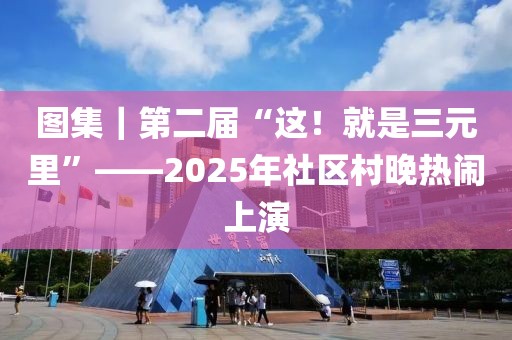 圖集｜第二屆“這！就是三元里”——2025年社區(qū)村晚熱鬧上演
