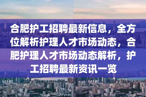 合肥護(hù)工招聘最新信息，全方位解析護(hù)理人才市場動態(tài)，合肥護(hù)理人才市場動態(tài)解析，護(hù)工招聘最新資訊一覽