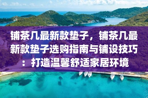 鋪茶幾最新款墊子，鋪茶幾最新款墊子選購指南與鋪設(shè)技巧：打造溫馨舒適家居環(huán)境