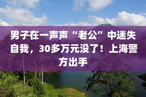 男子在一聲聲“老公”中迷失自我，30多萬(wàn)元沒(méi)了！上海警方出手