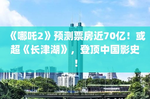 《哪吒2》預(yù)測(cè)票房近70億！或超《長(zhǎng)津湖》，登頂中國影史！