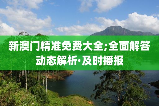 新澳門(mén)精準(zhǔn)免費(fèi)大全;全面解答動(dòng)態(tài)解析·及時(shí)播報(bào)
