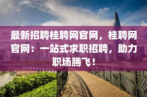 最新招聘桂聘網(wǎng)官網(wǎng)，桂聘網(wǎng)官網(wǎng)：一站式求職招聘，助力職場(chǎng)騰飛！