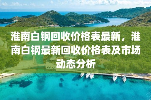 淮南白鋼回收價(jià)格表最新，淮南白鋼最新回收價(jià)格表及市場動態(tài)分析