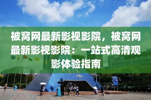 被窩網(wǎng)最新影視影院，被窩網(wǎng)最新影視影院：一站式高清觀影體驗指南