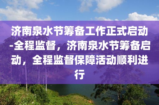 濟(jì)南泉水節(jié)籌備工作正式啟動-全程監(jiān)督，濟(jì)南泉水節(jié)籌備啟動，全程監(jiān)督保障活動順利進(jìn)行