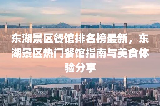 東湖景區(qū)餐館排名榜最新，東湖景區(qū)熱門餐館指南與美食體驗(yàn)分享