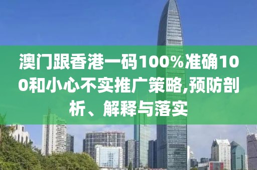 澳門跟香港一碼100%準確100和小心不實推廣策略,預防剖析、解釋與落實