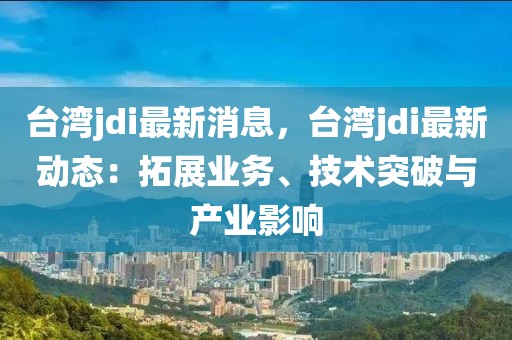 臺灣jdi最新消息，臺灣jdi最新動態(tài)：拓展業(yè)務(wù)、技術(shù)突破與產(chǎn)業(yè)影響