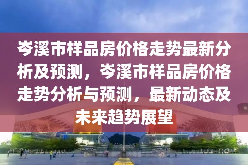 岑溪市樣品房?jī)r(jià)格走勢(shì)最新分析及預(yù)測(cè)，岑溪市樣品房?jī)r(jià)格走勢(shì)分析與預(yù)測(cè)，最新動(dòng)態(tài)及未來趨勢(shì)展望