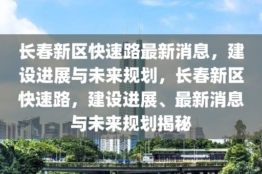長春新區(qū)快速路最新消息，建設進展與未來規(guī)劃，長春新區(qū)快速路，建設進展、最新消息與未來規(guī)劃揭秘
