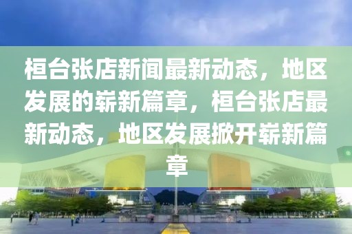 桓臺(tái)張店新聞最新動(dòng)態(tài)，地區(qū)發(fā)展的嶄新篇章，桓臺(tái)張店最新動(dòng)態(tài)，地區(qū)發(fā)展掀開嶄新篇章