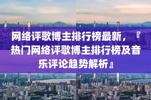 網(wǎng)絡(luò)評(píng)歌博主排行榜最新，『熱門網(wǎng)絡(luò)評(píng)歌博主排行榜及音樂評(píng)論趨勢解析』