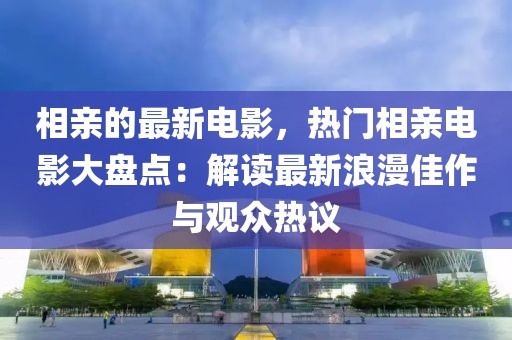 相親的最新電影，熱門相親電影大盤點：解讀最新浪漫佳作與觀眾熱議
