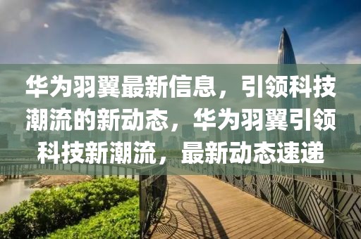 華為羽翼最新信息，引領科技潮流的新動態(tài)，華為羽翼引領科技新潮流，最新動態(tài)速遞