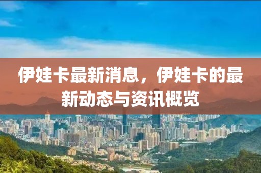伊娃卡最新消息，伊娃卡的最新動態(tài)與資訊概覽