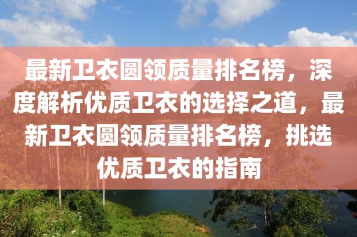 最新衛(wèi)衣圓領(lǐng)質(zhì)量排名榜，深度解析優(yōu)質(zhì)衛(wèi)衣的選擇之道，最新衛(wèi)衣圓領(lǐng)質(zhì)量排名榜，挑選優(yōu)質(zhì)衛(wèi)衣的指南