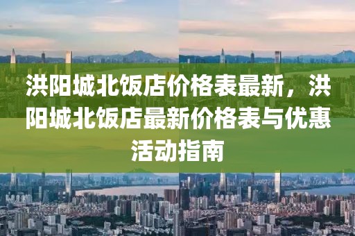 洪陽城北飯店價格表最新，洪陽城北飯店最新價格表與優(yōu)惠活動指南