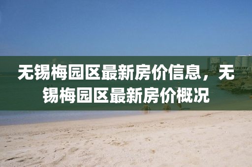 無錫梅園區(qū)最新房?jī)r(jià)信息，無錫梅園區(qū)最新房?jī)r(jià)概況