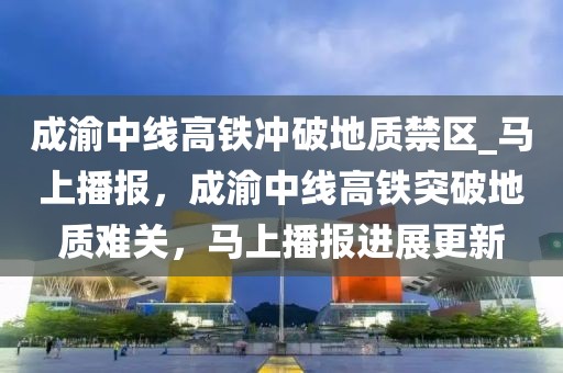 成渝中線高鐵沖破地質(zhì)禁區(qū)_馬上播報，成渝中線高鐵突破地質(zhì)難關(guān)，馬上播報進(jìn)展更新