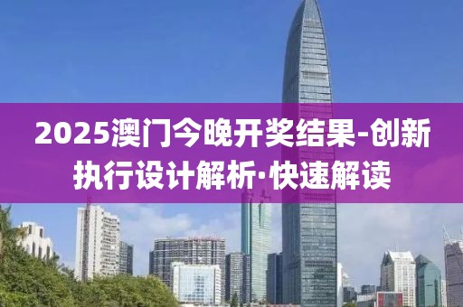 2025澳門(mén)今晚開(kāi)獎(jiǎng)結(jié)果-創(chuàng)新執(zhí)行設(shè)計(jì)解析·快速解讀