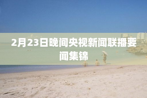 2月23日晚間央視新聞聯(lián)播要聞集錦