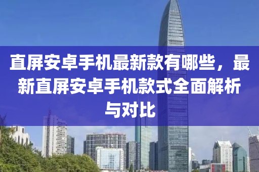 直屏安卓手機(jī)最新款有哪些，最新直屏安卓手機(jī)款式全面解析與對(duì)比